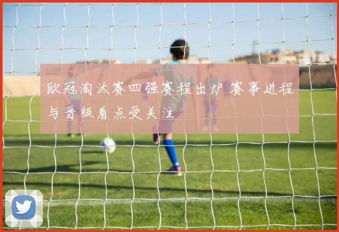 欧冠淘汰赛四强赛程出炉 赛事进程与晋级看点受关注