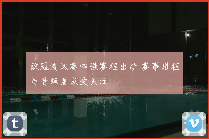 欧冠淘汰赛四强赛程出炉 赛事进程与晋级看点受关注