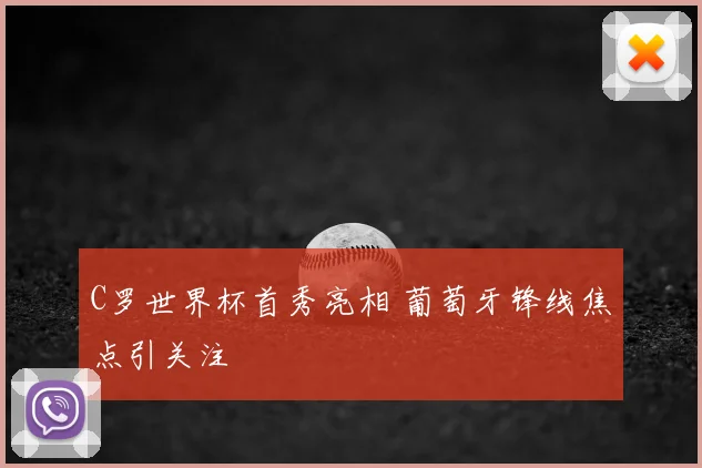C罗世界杯首秀亮相 葡萄牙锋线焦点引关注