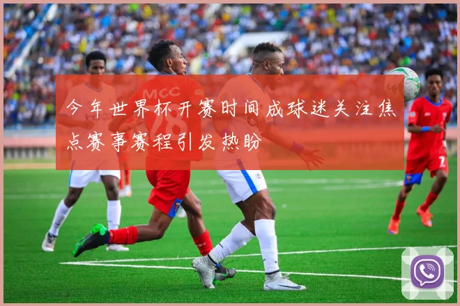 今年世界杯开赛时间成球迷关注焦点赛事赛程引发热盼