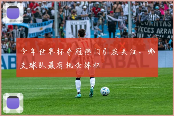 今年世界杯夺冠热门引发关注，哪支球队最有机会捧杯