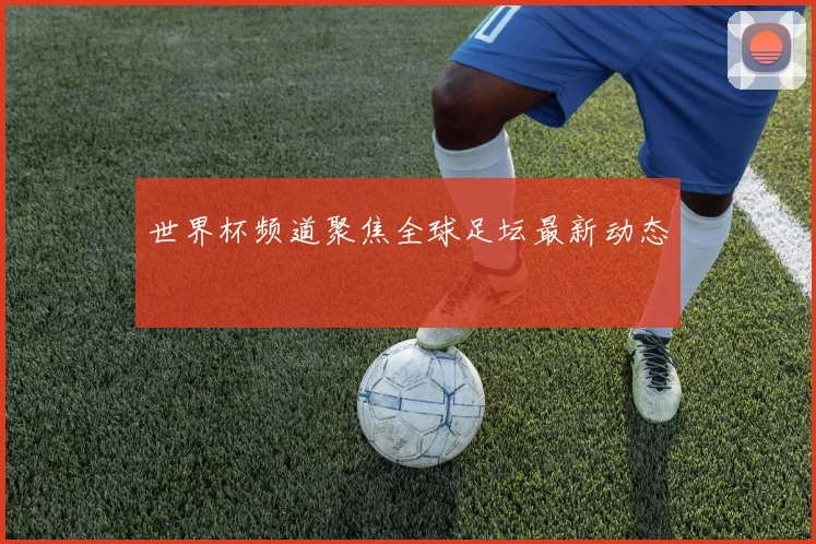 世界杯频道聚焦全球足坛最新动态