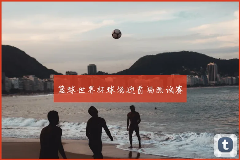 篮球世界杯球场迎首场测试赛