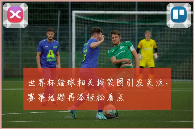 世界杯赌球相关搞笑图引发关注,赛事话题再添轻松看点