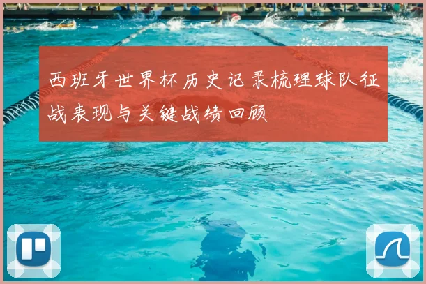 西班牙世界杯历史记录梳理球队征战表现与关键战绩回顾