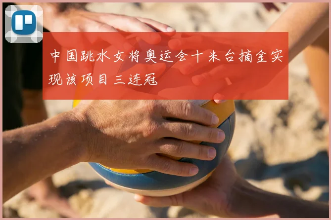 中国跳水女将奥运会十米台摘金实现该项目三连冠