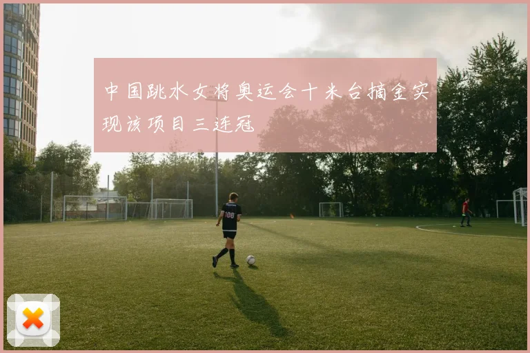 中国跳水女将奥运会十米台摘金实现该项目三连冠