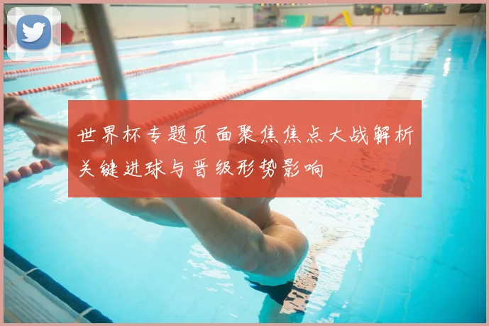世界杯专题页面聚焦焦点大战解析关键进球与晋级形势影响