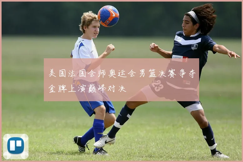 美国法国会师奥运会男篮决赛争夺金牌上演巅峰对决
