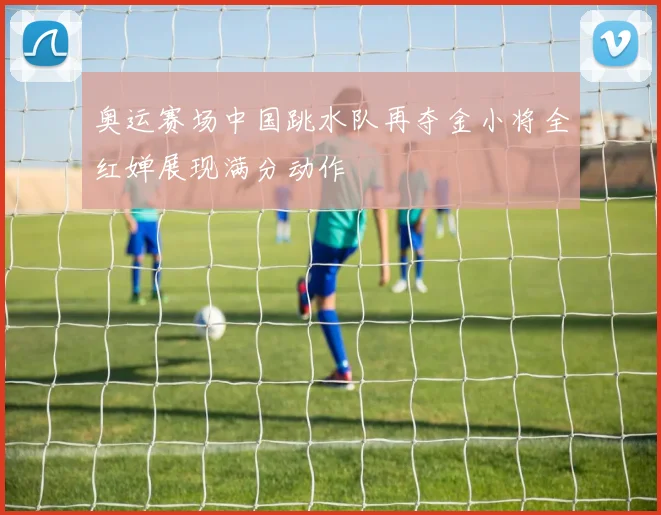 奥运赛场中国跳水队再夺金小将全红婵展现满分动作