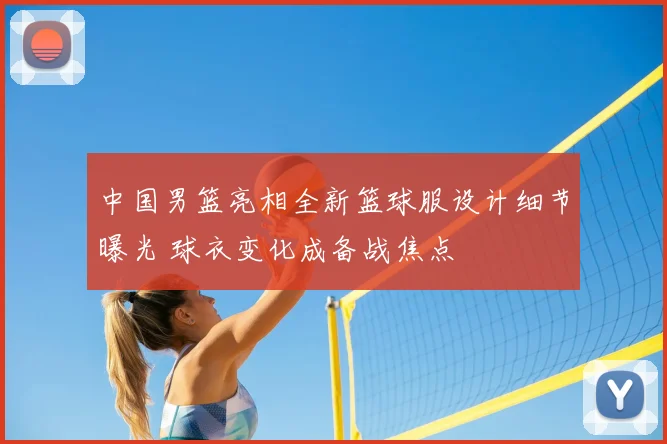 中国男篮亮相全新篮球服设计细节曝光 球衣变化成备战焦点