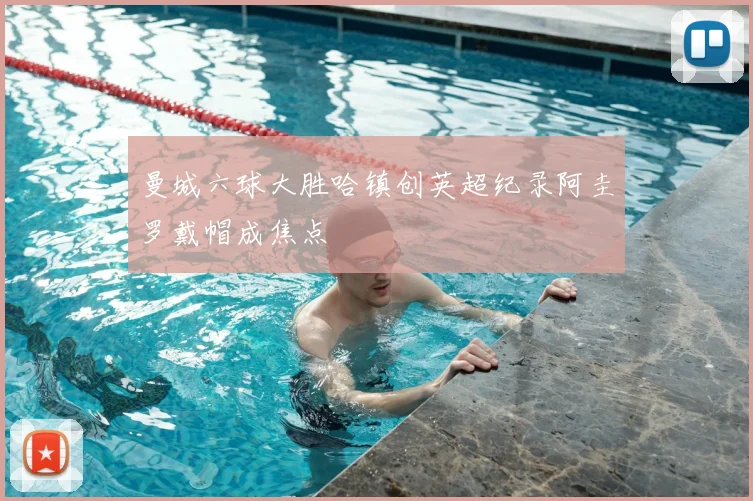 曼城六球大胜哈镇创英超纪录阿圭罗戴帽成焦点