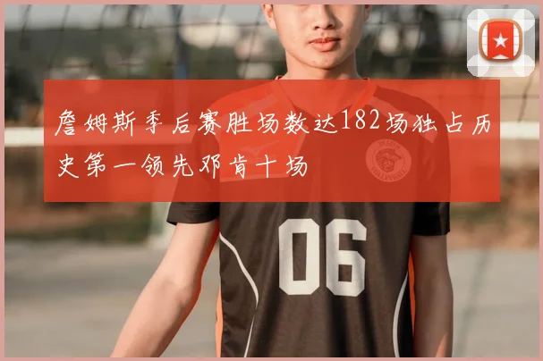 詹姆斯季后赛胜场数达182场独占历史第一领先邓肯十场