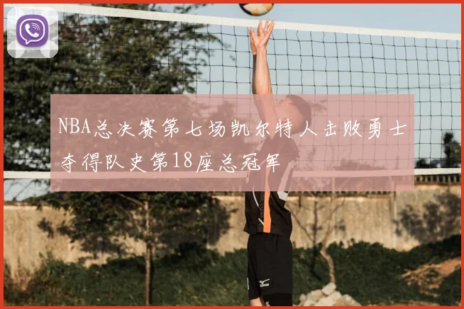 NBA总决赛第七场凯尔特人击败勇士夺得队史第18座总冠军