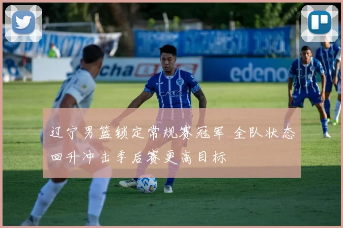 辽宁男篮锁定常规赛冠军 全队状态回升冲击季后赛更高目标