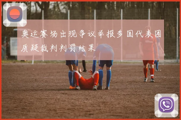奥运赛场出现争议举报多国代表团质疑裁判判罚结果
