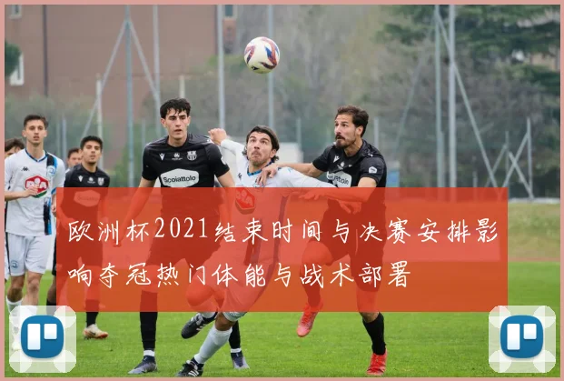 欧洲杯2021结束时间与决赛安排影响夺冠热门体能与战术部署