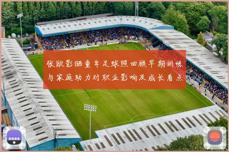 张欧影晒童年足球照回顾早期训练与家庭助力对职业影响及成长看点