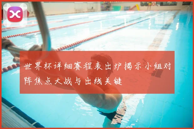 世界杯详细赛程表出炉揭示小组对阵焦点大战与出线关键