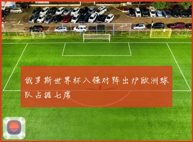 俄罗斯世界杯八强对阵出炉欧洲球队占据七席