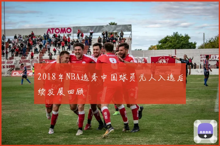 2018年NBA选秀中国球员无人入选后续发展回顾