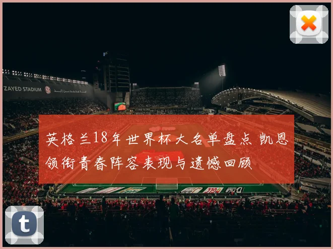 英格兰18年世界杯大名单盘点 凯恩领衔青春阵容表现与遗憾回顾