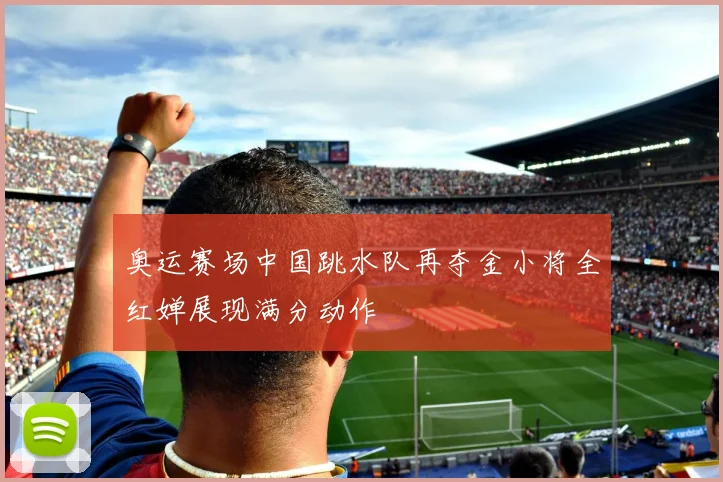 奥运赛场中国跳水队再夺金小将全红婵展现满分动作