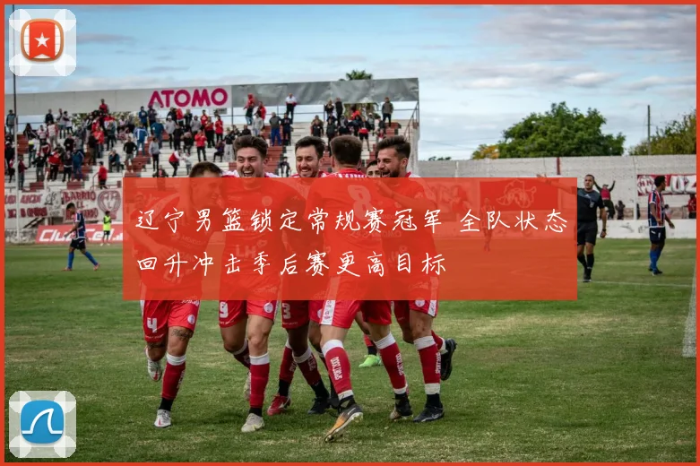 辽宁男篮锁定常规赛冠军 全队状态回升冲击季后赛更高目标