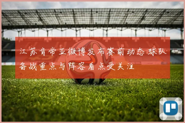 江苏肯帝亚微博发布赛前动态 球队备战重点与阵容看点受关注