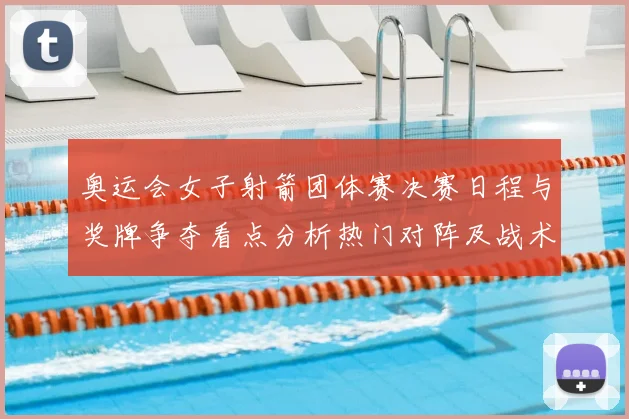 奥运会女子射箭团体赛决赛日程与奖牌争夺看点分析热门对阵及战术焦点