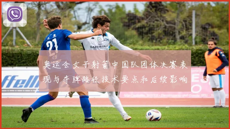 奥运会女子射箭中国队团体决赛表现与夺牌路径技术要点和后续影响解读