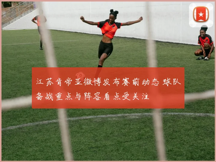 江苏肯帝亚微博发布赛前动态 球队备战重点与阵容看点受关注