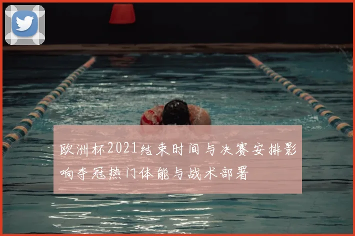 欧洲杯2021结束时间与决赛安排影响夺冠热门体能与战术部署