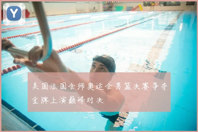 美国法国会师奥运会男篮决赛争夺金牌上演巅峰对决
