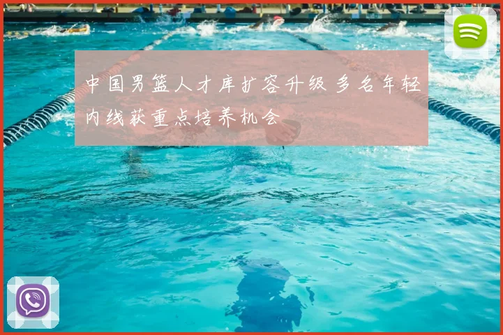 中国男篮人才库扩容升级 多名年轻内线获重点培养机会