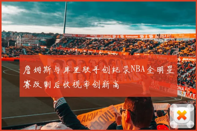 詹姆斯与库里联手创纪录NBA全明星赛改制后收视率创新高