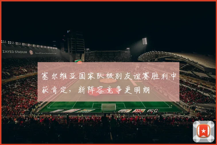 塞尔维亚国家队级别友谊赛胜利中获肯定，新阵容竞争更明朗