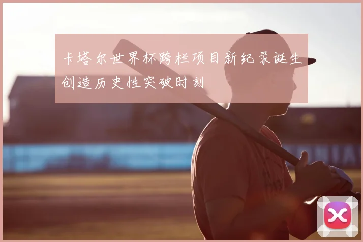 卡塔尔世界杯跨栏项目新纪录诞生创造历史性突破时刻