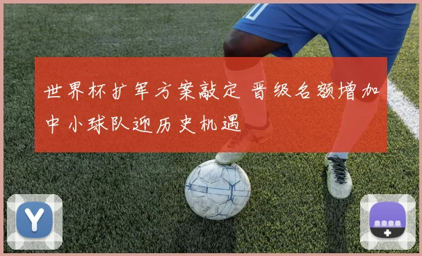 世界杯扩军方案敲定 晋级名额增加中小球队迎历史机遇